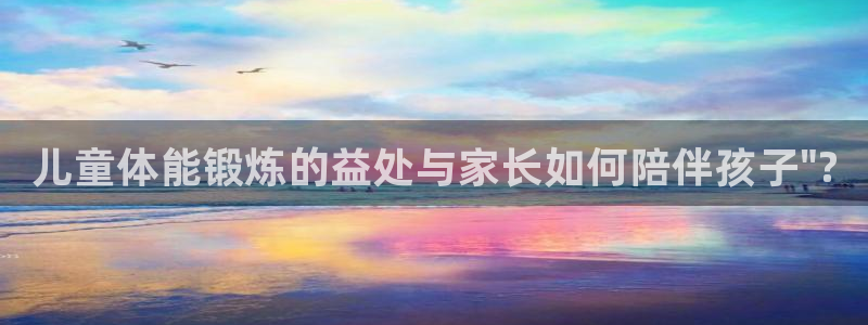 3377体育官网下载开户：儿童体能锻炼的益处与家长如何陪伴孩