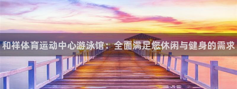 3377体育官方正版app官网：和祥体育运动中心游泳馆：全面