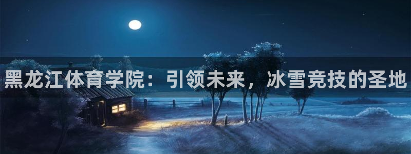 3377体育官方正版app娱乐平台：黑龙江体育学院：引领未来