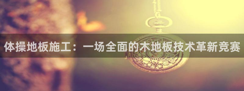 3377体育官网下载平台是正规平台吗：体操地板施工：一场全面