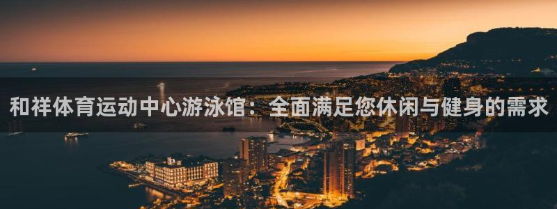  3377体育最厉害三个平台：和祥体育运动中心游泳馆：全面满足