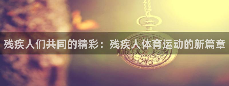 3377体育被国家取消了吗现在：残疾人们共同的精彩：残疾人体
