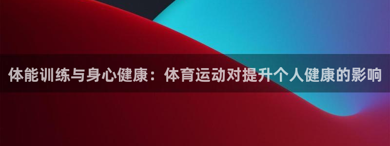 3377体育黑款吗：体能训练与身心健康：体育运动对提升个人健
