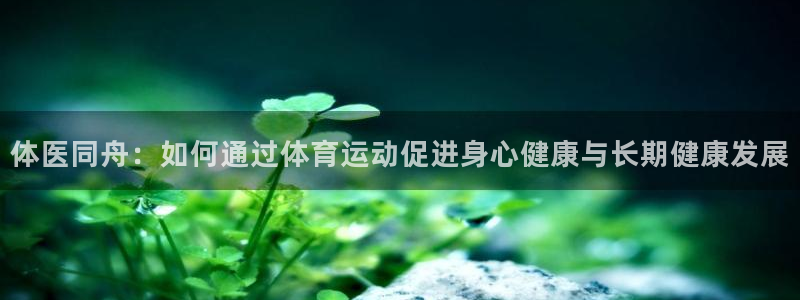  3377体育唯一官方网站：体医同舟：如何通过体育运动促进身心