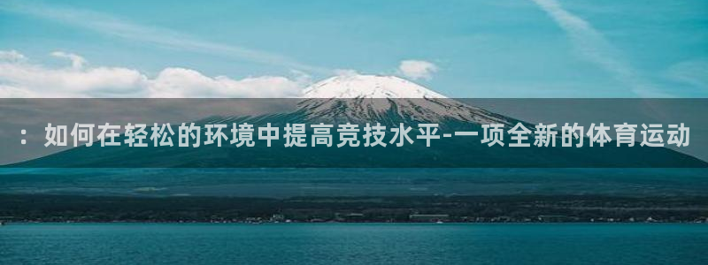  3377体育官网下载：：如何在轻松的环境中提高竞技水平-一项