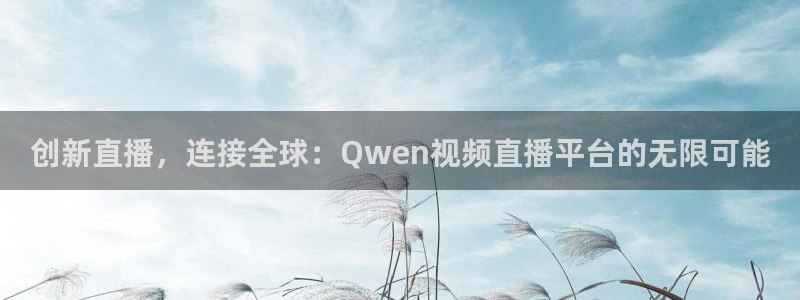 河豚体育在线直播nba：创新直播，连接全球：Qwen视频直播平台的无限可能